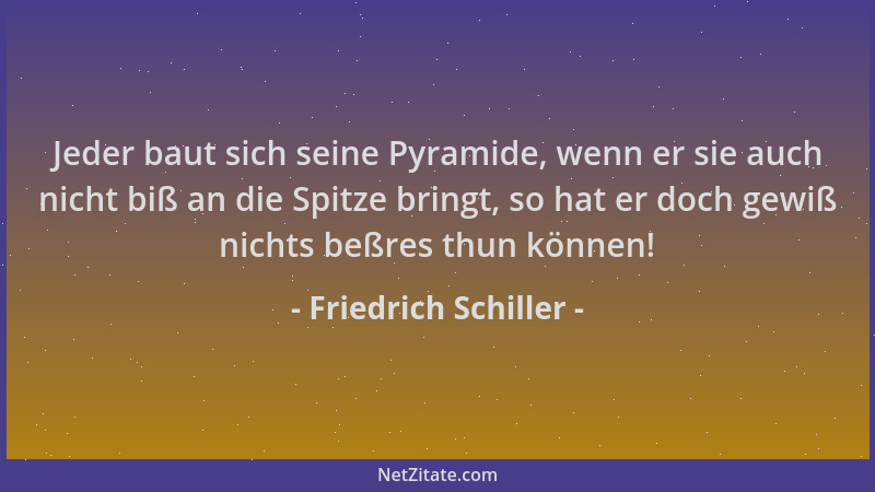 Friedrich Schiller - Jeder baut sich seine Pyramide, wenn er sie auch nicht biß an die Spitze bringt, so hat er doch gewiß...