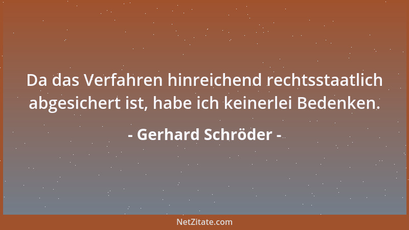 Gerhard Schröder - Da das Verfahren hinreichend rechtsstaatlich abgesichert ist, habe ich keinerlei Bedenken....