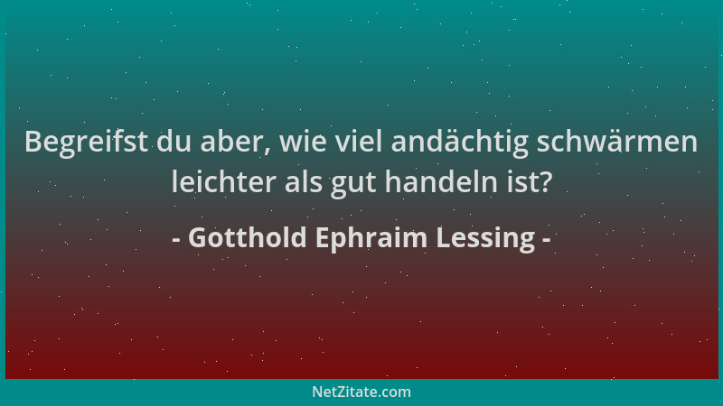 Gotthold Ephraim Lessing - Begreifst du aber, wie viel andächtig schwärmen leichter als gut handeln ist?...