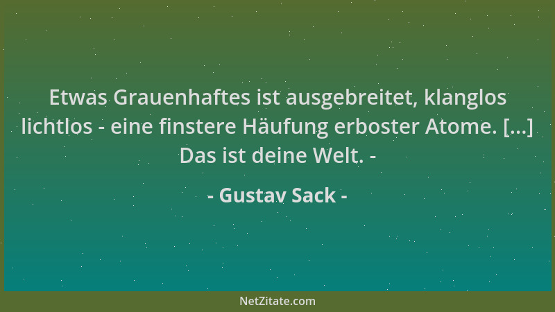 Gustav Sack - Etwas Grauenhaftes ist ausgebreitet, klanglos lichtlos - eine finstere Häufung erboster Atome. [...] Das ist...