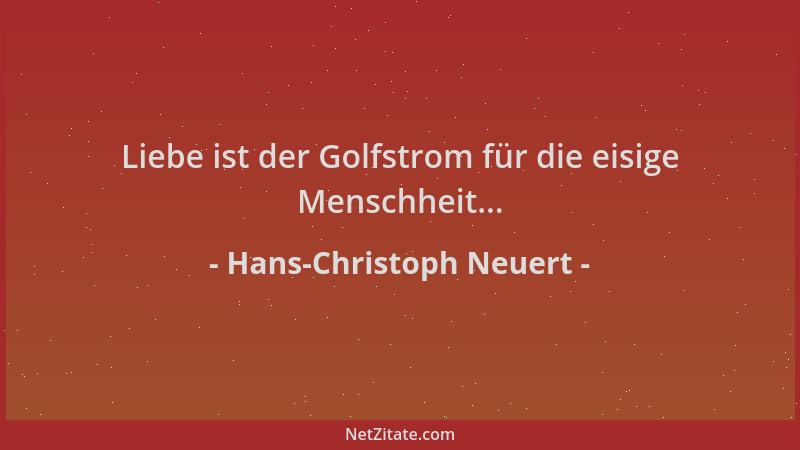 Hans-Christoph Neuert - Liebe ist der Golfstrom für die eisige Menschheit......