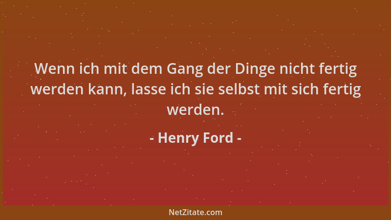Henry Ford - Wenn ich mit dem Gang der Dinge nicht fertig werden kann, lasse ich sie selbst mit sich fertig werden....