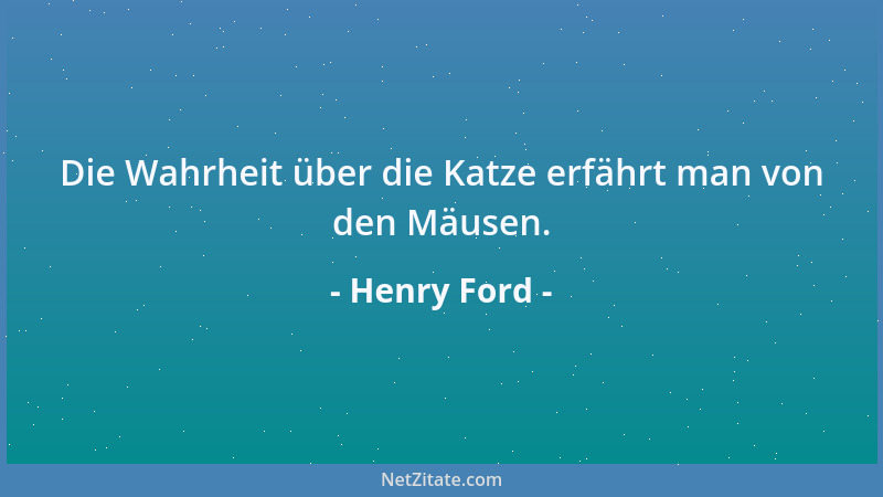 Henry Ford - Die Wahrheit über die Katze erfährt man von den Mäusen....