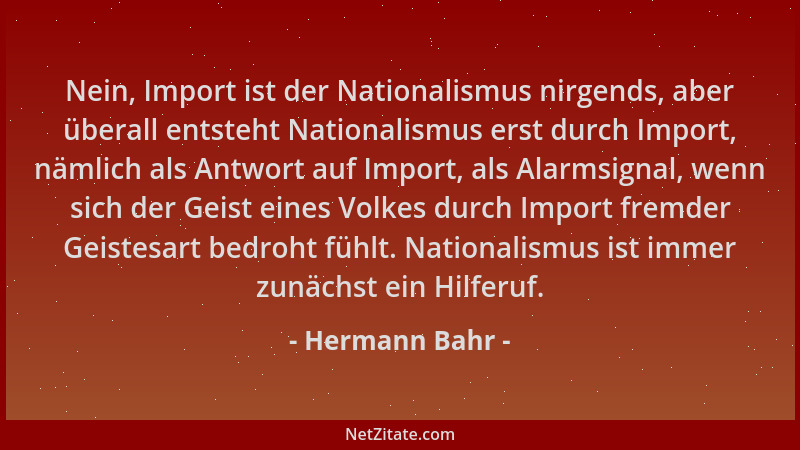 Hermann Bahr - Nein, Import ist der Nationalismus nirgends, aber überall entsteht Nationalismus erst durch Import, nämlich...