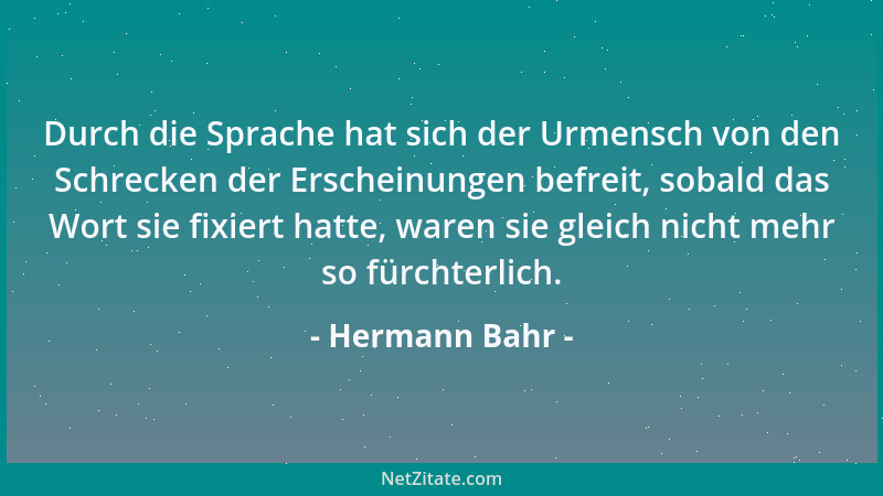 Hermann Bahr - Durch die Sprache hat sich der Urmensch von den Schrecken der Erscheinungen befreit, sobald das Wort sie fix...