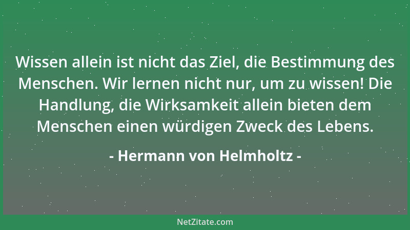 Hermann von Helmholtz - Wissen allein ist nicht das Ziel, die Bestimmung des Menschen. Wir lernen nicht nur, um zu wissen!...