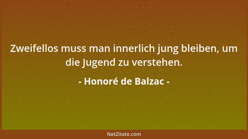 Honoré de Balzac - Zweifellos muss man innerlich jung bleiben, um die Jugend zu verstehen....