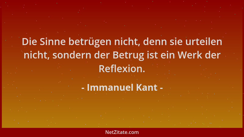 Immanuel Kant - Die Sinne betrügen nicht, denn sie urteilen nicht, sondern der Betrug ist ein Werk der Reflexion....