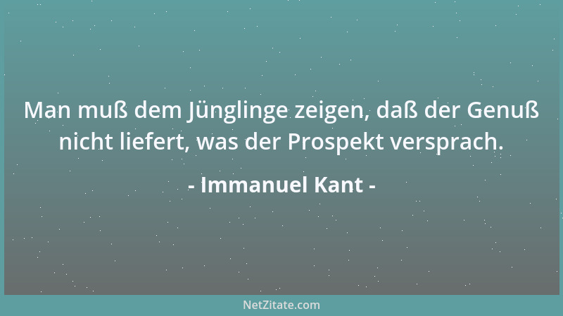 Immanuel Kant - Man muß dem Jünglinge zeigen, daß der Genuß nicht liefert, was der Prospekt versprach....