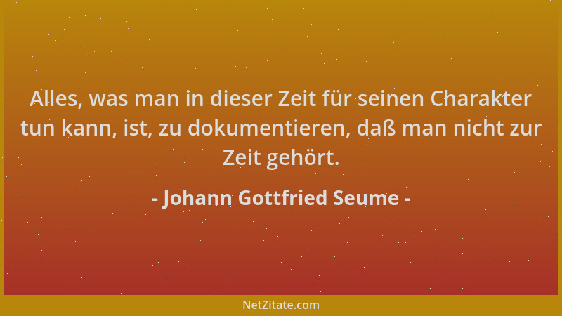 Johann Gottfried Seume - Alles, was man in dieser Zeit für seinen Charakter tun kann, ist, zu dokumentieren, daß man nicht...