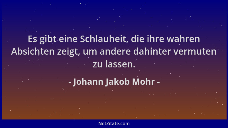 Johann Jakob Mohr - Es gibt eine Schlauheit, die ihre wahren Absichten zeigt, um andere dahinter vermuten zu lassen....