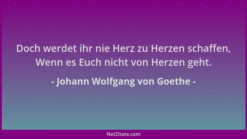 Johann Wolfgang von Goethe - Doch werdet ihr nie Herz zu Herzen schaffen, Wenn es Euch nicht von Herzen geht....