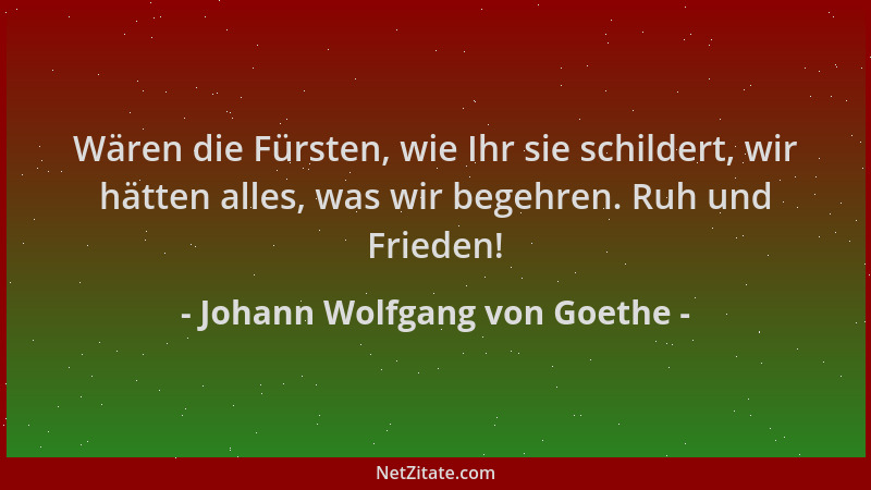 Johann Wolfgang von Goethe - Wären die Fürsten, wie Ihr sie schildert, wir hätten alles, was wir begehren. Ruh und Frieden!...