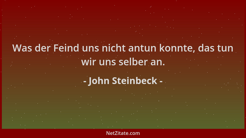 John Steinbeck - Was der Feind uns nicht antun konnte, das tun wir uns selber an....