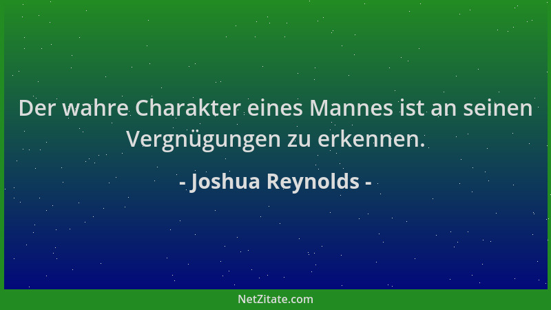 Joshua Reynolds - Der wahre Charakter eines Mannes ist an seinen Vergnügungen zu erkennen....