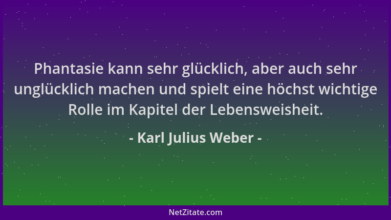 Karl Julius Weber - Phantasie kann sehr glücklich, aber auch sehr unglücklich machen und spielt eine höchst wichtige Rolle...
