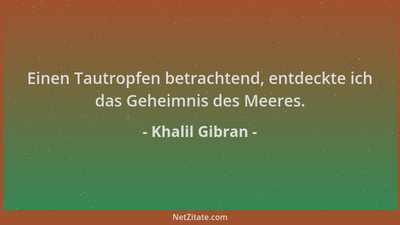 Khalil Gibran - Einen Tautropfen betrachtend, entdeckte ich das Geheimnis des Meeres....