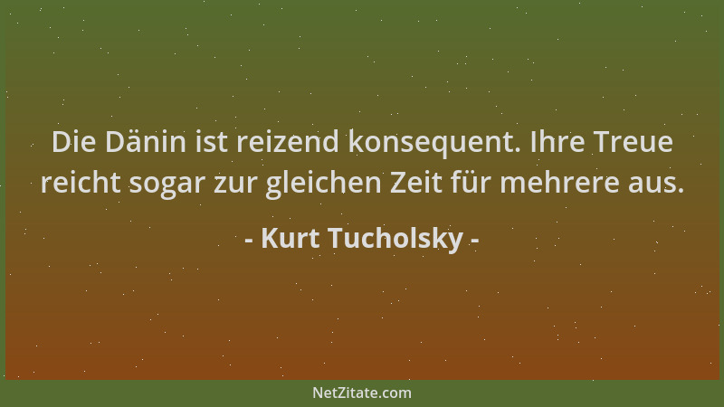 Kurt Tucholsky - Die Dänin ist reizend konsequent. Ihre Treue reicht sogar zur gleichen Zeit für mehrere aus....