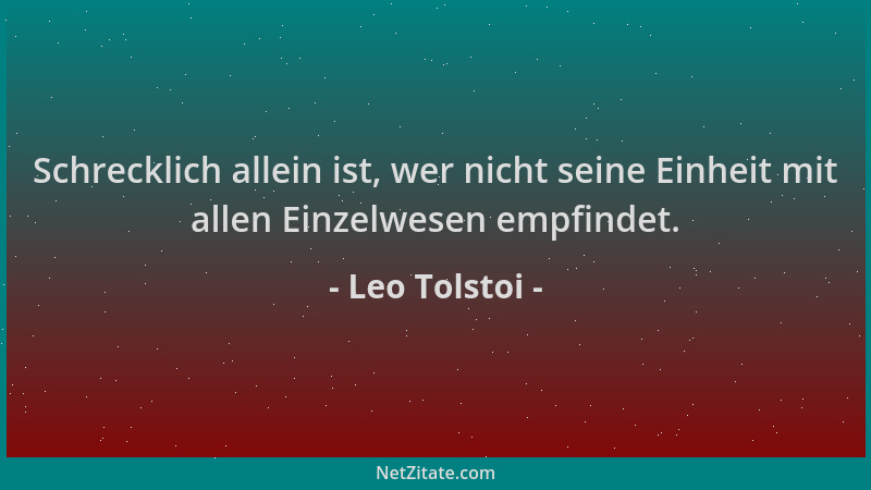 Leo Tolstoi - Schrecklich allein ist, wer nicht seine Einheit mit allen Einzelwesen empfindet....