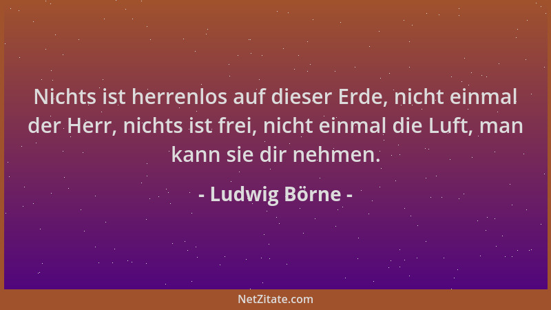 Ludwig Börne - Nichts ist herrenlos auf dieser Erde, nicht einmal der Herr, nichts ist frei, nicht einmal die Luft, man kan...