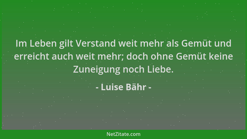 Luise Bähr - Im Leben gilt Verstand weit mehr als Gemüt und erreicht auch weit mehr; doch ohne Gemüt keine Zuneigung noch L...