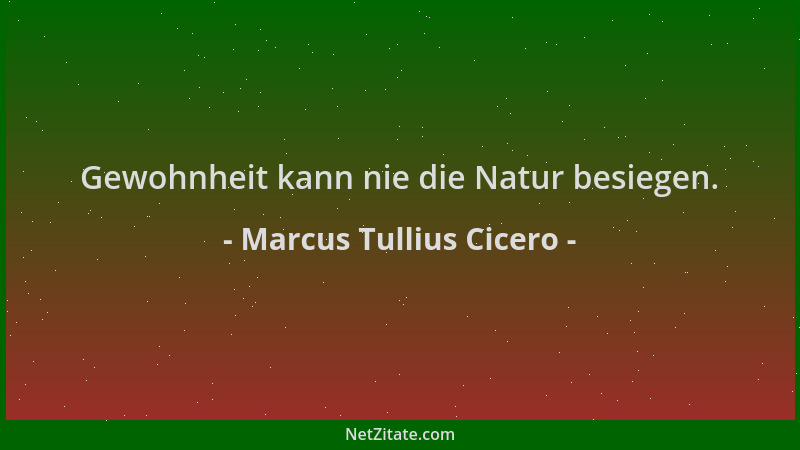 Marcus Tullius Cicero - Gewohnheit kann nie die Natur besiegen....