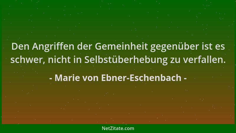 Marie von Ebner-Eschenbach - Den Angriffen der Gemeinheit gegenüber ist es schwer, nicht in Selbstüberhebung zu verfallen....