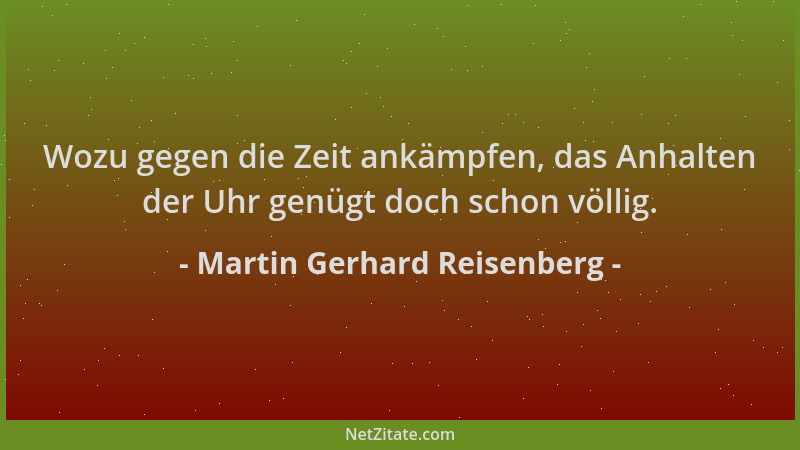 Martin Gerhard Reisenberg - Wozu gegen die Zeit ankämpfen, das Anhalten der Uhr genügt doch schon völlig....