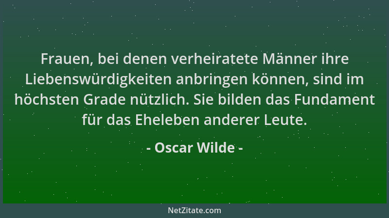Oscar Wilde - Frauen, bei denen verheiratete Männer ihre Liebenswürdigkeiten anbringen können, sind im höchsten Grade nützl...