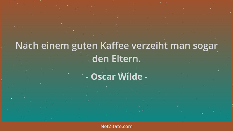 Oscar Wilde - Nach einem guten Kaffee verzeiht man sogar den Eltern....