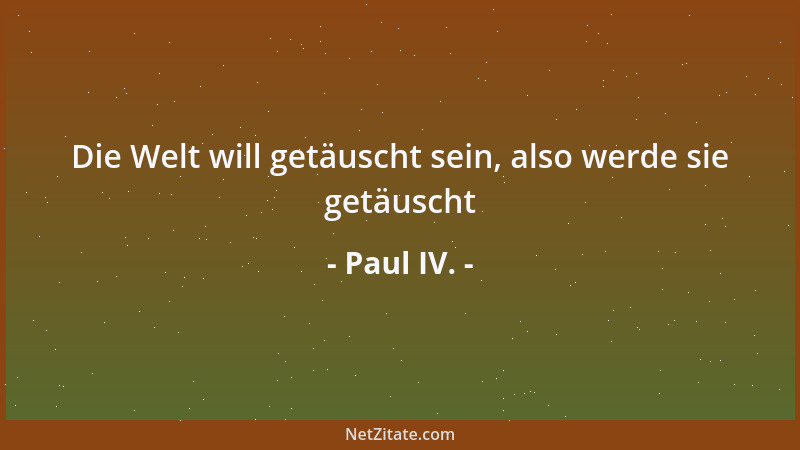 Paul IV. - Die Welt will getäuscht sein, also werde sie getäuscht...