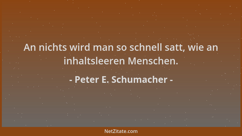 Peter E. Schumacher - An nichts wird man so schnell satt, wie an inhaltsleeren Menschen....