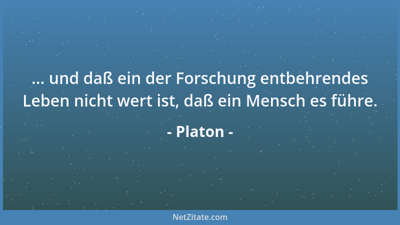 Platon - ... und daß ein der Forschung entbehrendes Leben nicht wert ist, daß ein Mensch es führe....