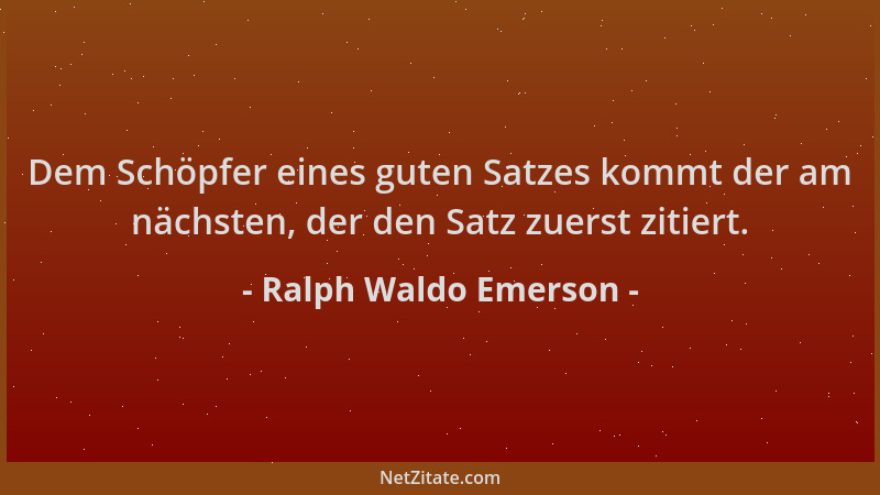 Ralph Waldo Emerson - Dem Schöpfer eines guten Satzes kommt der am nächsten, der den Satz zuerst zitiert....