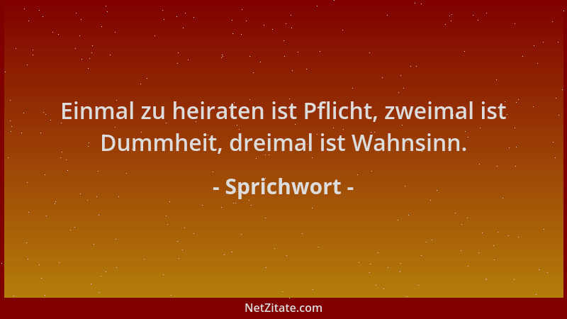 Sprichwort - Einmal zu heiraten ist Pflicht, zweimal ist Dummheit, dreimal ist Wahnsinn....