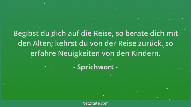 Sprichwort - Begibst du dich auf die Reise, so berate dich mit den Alten; kehrst du von der Reise zurück, so erfahre Neuigk...
