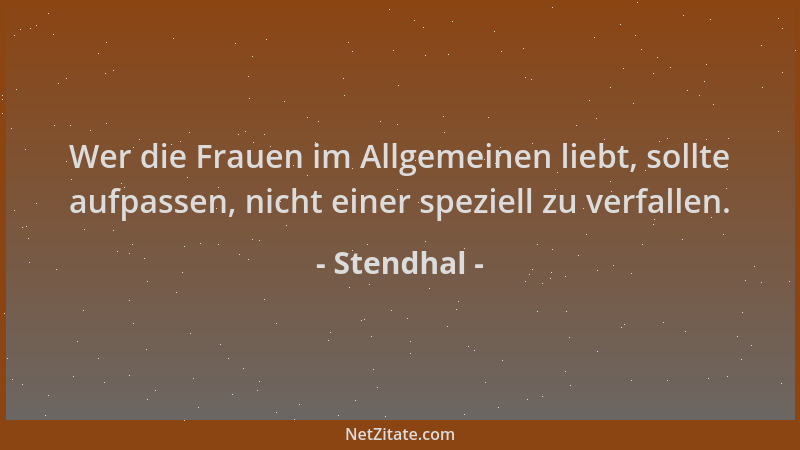 Stendhal - Wer die Frauen im Allgemeinen liebt, sollte aufpassen, nicht einer speziell zu verfallen....