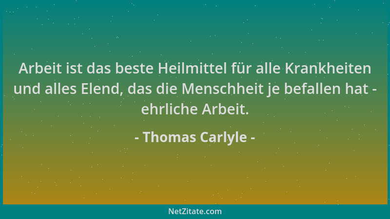 Thomas Carlyle - Arbeit ist das beste Heilmittel für alle Krankheiten und alles Elend, das die Menschheit je befallen hat -...