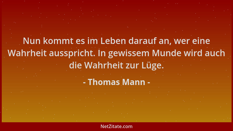 Thomas Mann - Nun kommt es im Leben darauf an, wer eine Wahrheit ausspricht. In gewissem Munde wird auch die Wahrheit zur L...