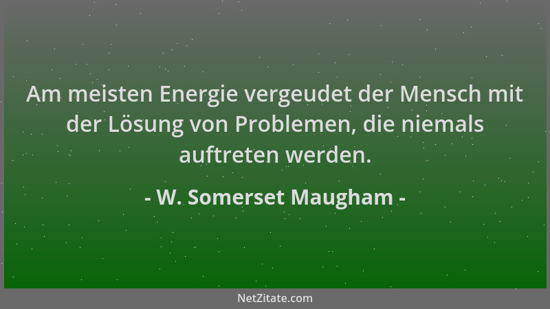 W. Somerset Maugham - Am meisten Energie vergeudet der Mensch mit der Lösung von Problemen, die niemals auftreten werden....