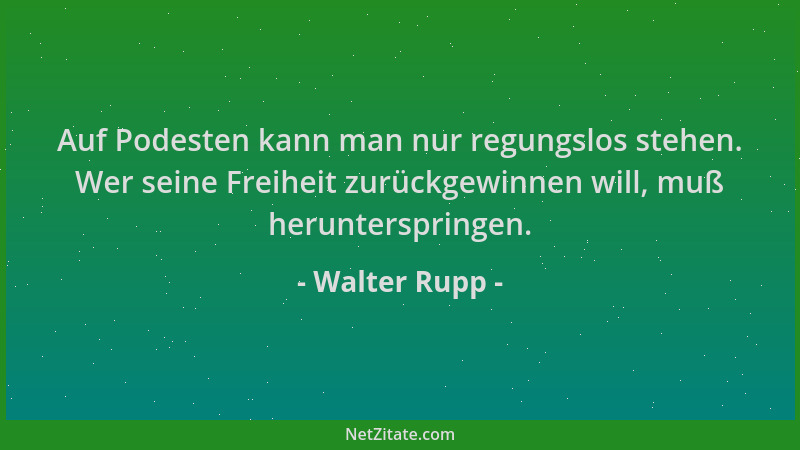 Walter Rupp - Auf Podesten kann man nur regungslos stehen. Wer seine Freiheit zurückgewinnen will, muß herunterspringen....