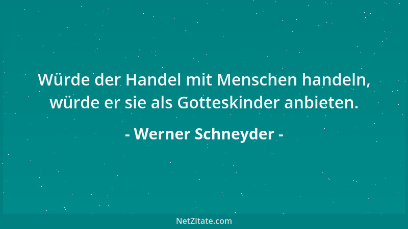Werner Schneyder - Würde der Handel mit Menschen handeln, würde er sie als Gotteskinder anbieten....