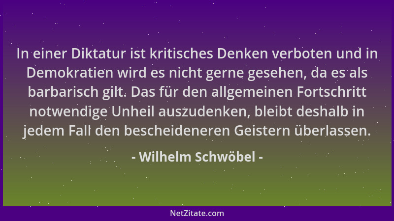Wilhelm Schwöbel - In einer Diktatur ist kritisches Denken verboten und in Demokratien wird es nicht gerne gesehen, da es a...