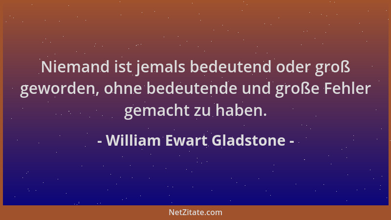 William Ewart Gladstone - Niemand ist jemals bedeutend oder groß geworden, ohne bedeutende und große Fehler gemacht zu habe...