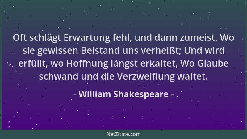 William Shakespeare - Oft schlägt Erwartung fehl, und dann zumeist, Wo sie gewissen Beistand uns verheißt; Und wird erfüllt...