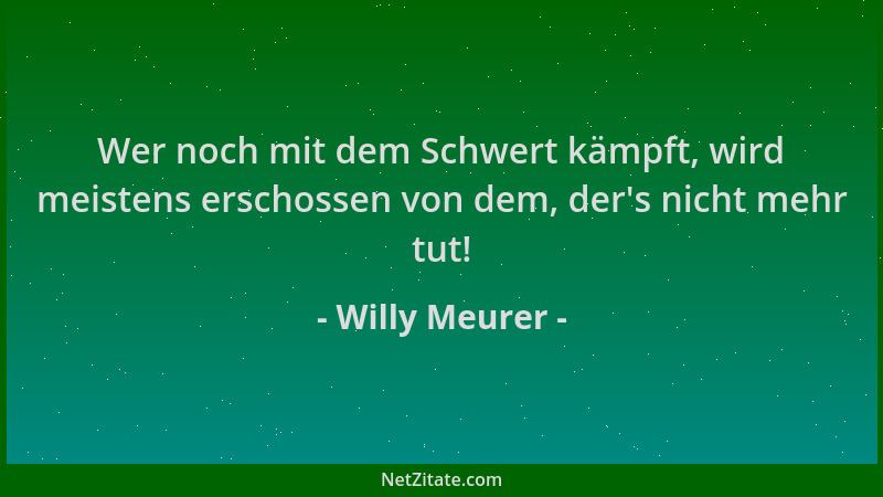 Willy Meurer - Wer noch mit dem Schwert kämpft, wird meistens erschossen von dem, der 's nicht mehr tut!...
