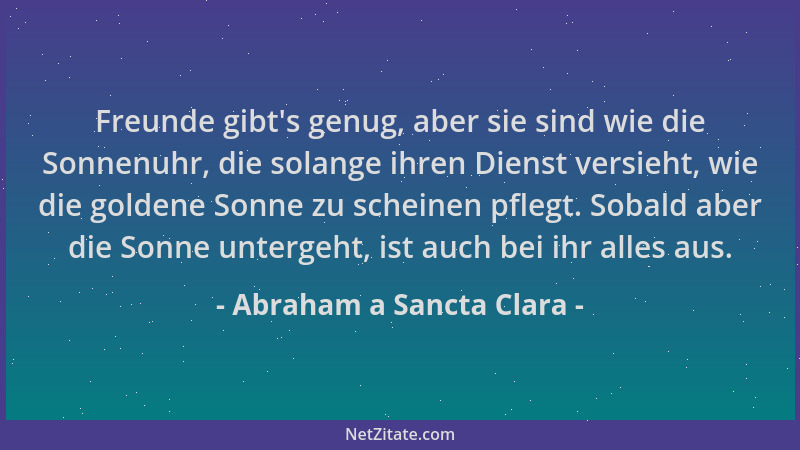 Abraham a Sancta Clara - Freunde gibt 's genug, aber sie sind wie die Sonnenuhr, die solange ihren Dienst versieht, wie die...