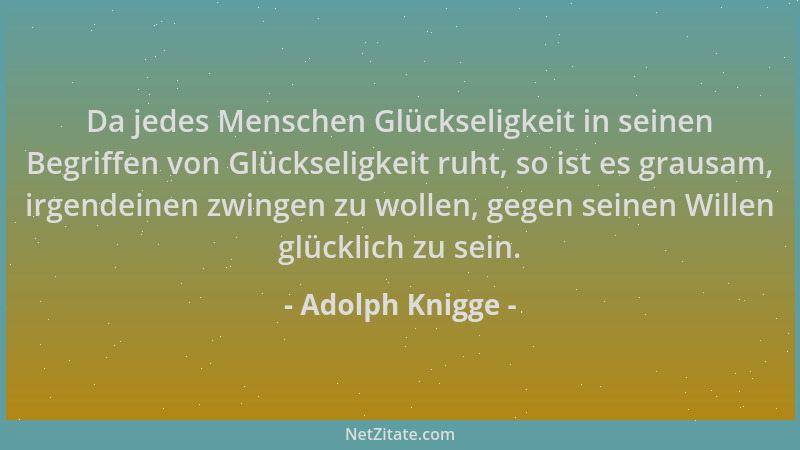 Adolph Knigge - Da jedes Menschen Glückseligkeit in seinen Begriffen von Glückseligkeit ruht, so ist es grausam, irgendeine...