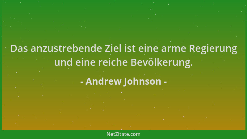 Andrew Johnson - Das anzustrebende Ziel ist eine arme Regierung und eine reiche Bevölkerung....
