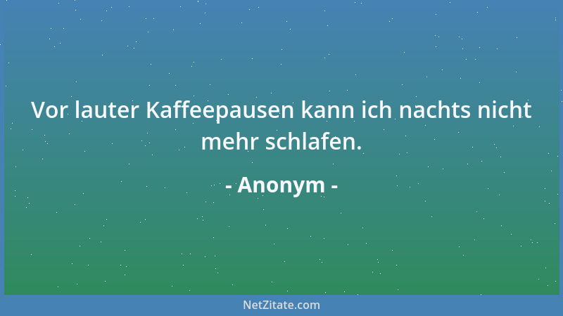 Anonym - Vor lauter Kaffeepausen kann ich nachts nicht mehr schlafen....